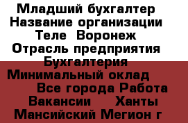 Младший бухгалтер › Название организации ­ Теле2-Воронеж › Отрасль предприятия ­ Бухгалтерия › Минимальный оклад ­ 28 000 - Все города Работа » Вакансии   . Ханты-Мансийский,Мегион г.